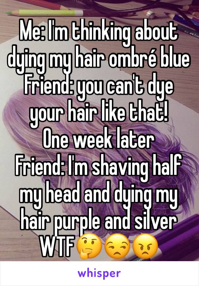 Me: I'm thinking about dying my hair ombré blue
Friend: you can't dye your hair like that!
One week later
Friend: I'm shaving half my head and dying my hair purple and silver
WTF🤔😒😠