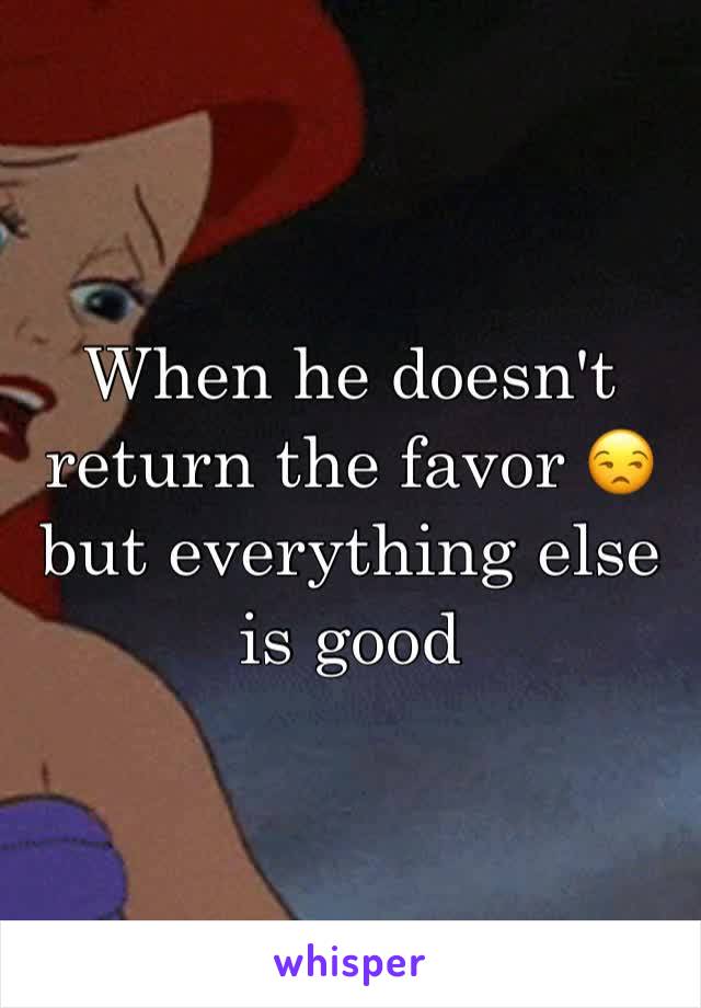 When he doesn't return the favor 😒 but everything else is good