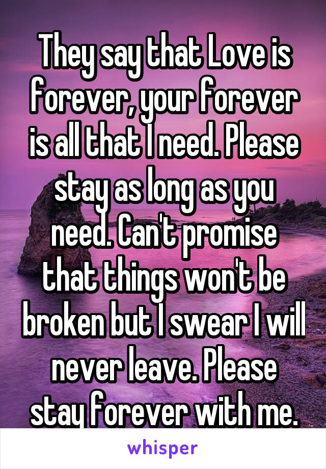 They say that Love is forever, your forever is all that I need. Please stay as long as you need. Can't promise that things won't be broken but I swear I will never leave. Please stay forever with me.