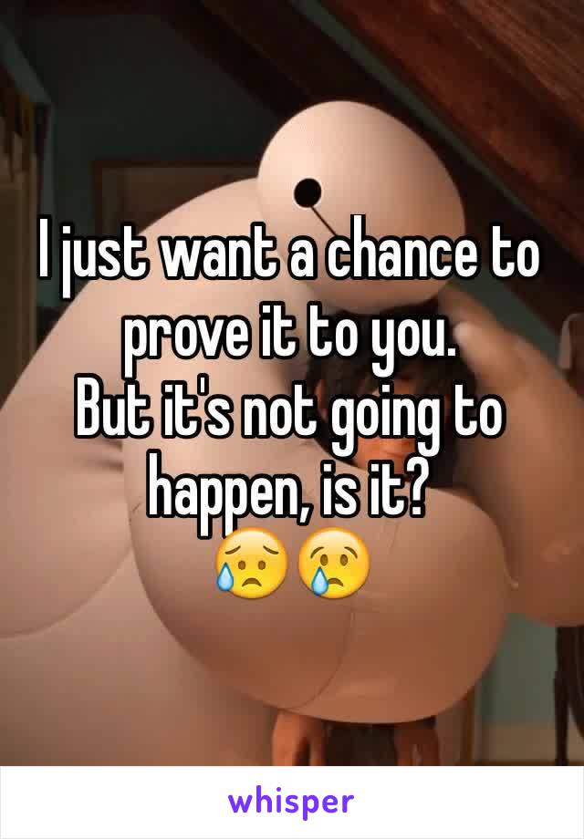 I just want a chance to prove it to you. 
But it's not going to happen, is it? 
😥😢