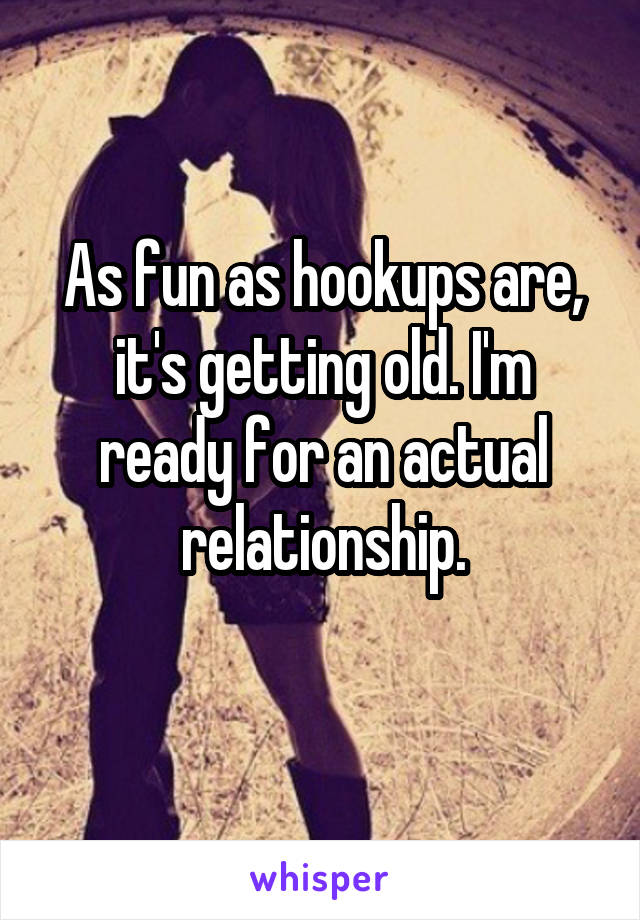 As fun as hookups are, it's getting old. I'm ready for an actual relationship.
