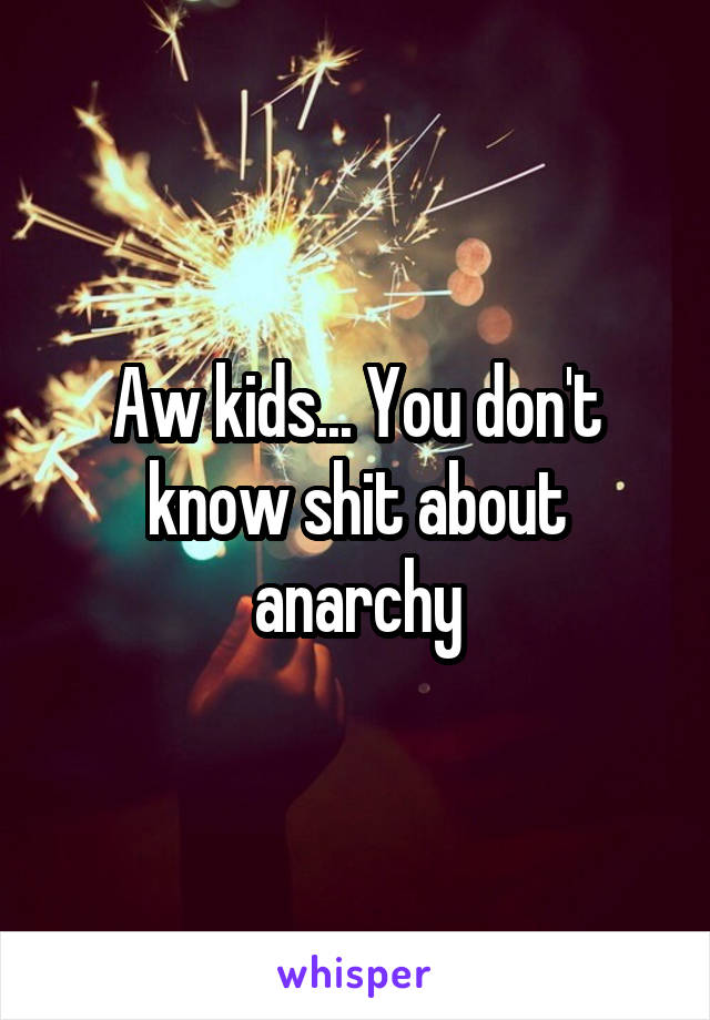 Aw kids... You don't know shit about anarchy