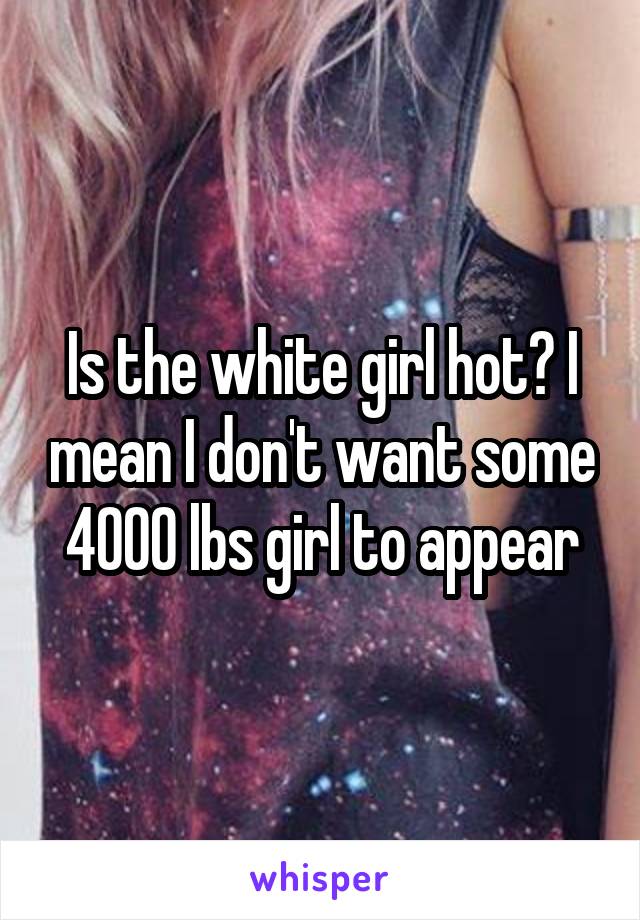 Is the white girl hot? I mean I don't want some 4000 lbs girl to appear