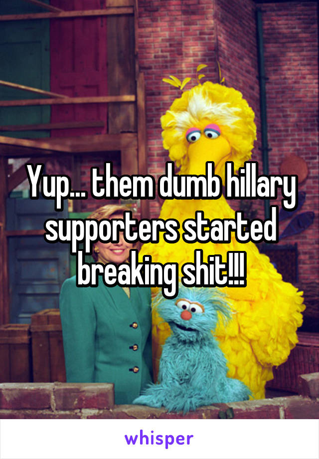 Yup... them dumb hillary supporters started breaking shit!!!