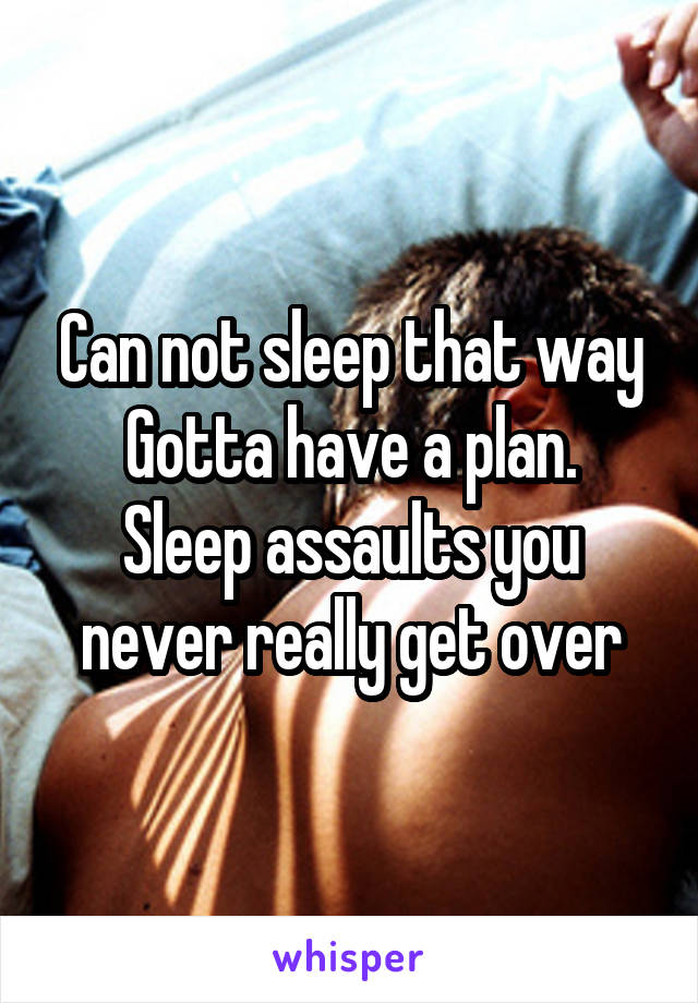 Can not sleep that way
Gotta have a plan.
Sleep assaults you never really get over