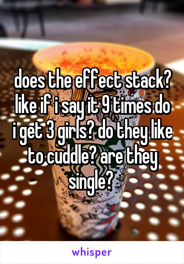 does the effect stack? like if i say it 9 times do i get 3 girls? do they like to cuddle? are they single? 