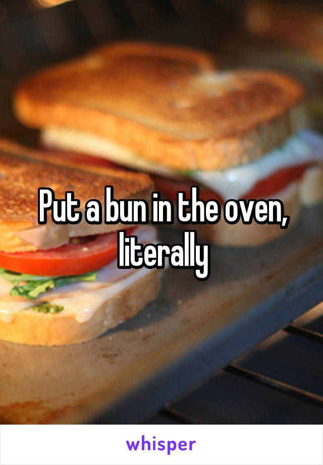 Put a bun in the oven, literally