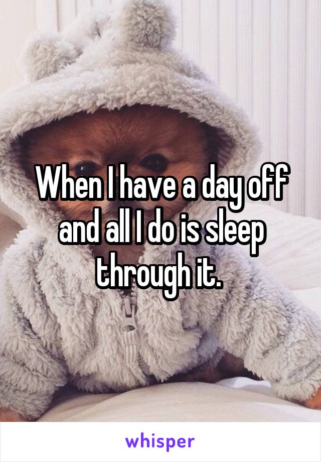 When I have a day off and all I do is sleep through it. 