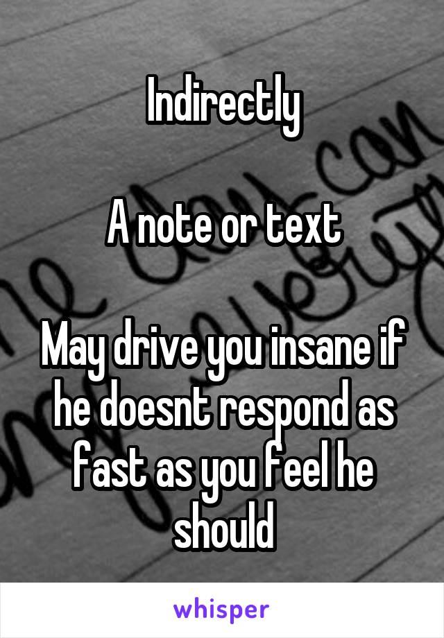 Indirectly

A note or text

May drive you insane if he doesnt respond as fast as you feel he should