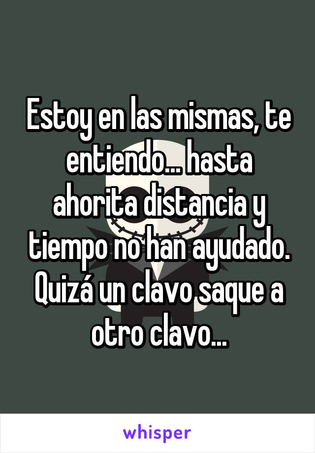 Estoy en las mismas, te entiendo... hasta ahorita distancia y tiempo no han ayudado.
Quizá un clavo saque a otro clavo...