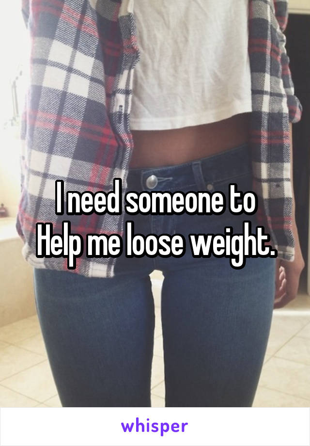 I need someone to
Help me loose weight.