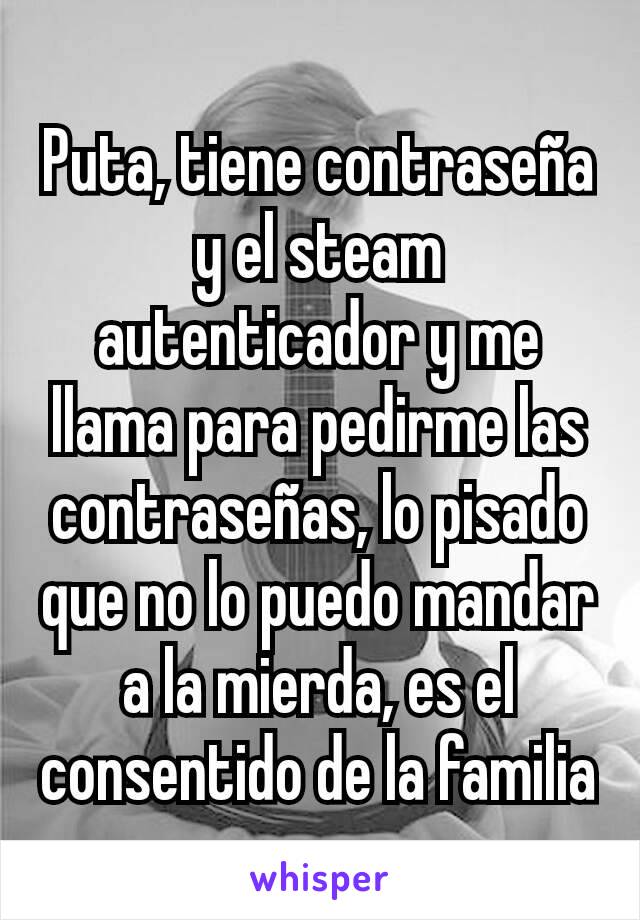 Puta, tiene contraseña y el steam autenticador y me llama para pedirme las contraseñas, lo pisado que no lo puedo mandar a la mierda, es el consentido de la familia