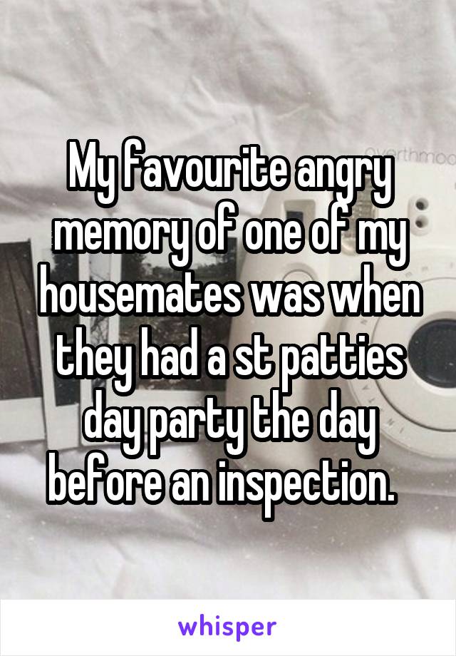 My favourite angry memory of one of my housemates was when they had a st patties day party the day before an inspection.  