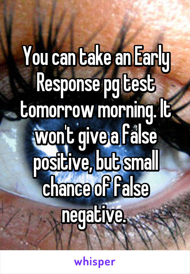 You can take an Early Response pg test tomorrow morning. It won't give a false positive, but small chance of false negative. 