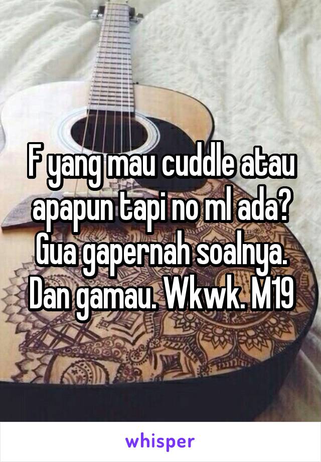 F yang mau cuddle atau apapun tapi no ml ada? Gua gapernah soalnya. Dan gamau. Wkwk. M19