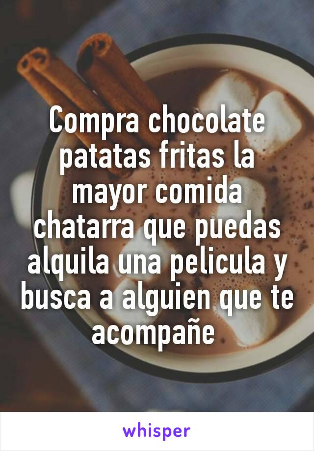 Compra chocolate patatas fritas la mayor comida chatarra que puedas alquila una pelicula y busca a alguien que te acompañe 