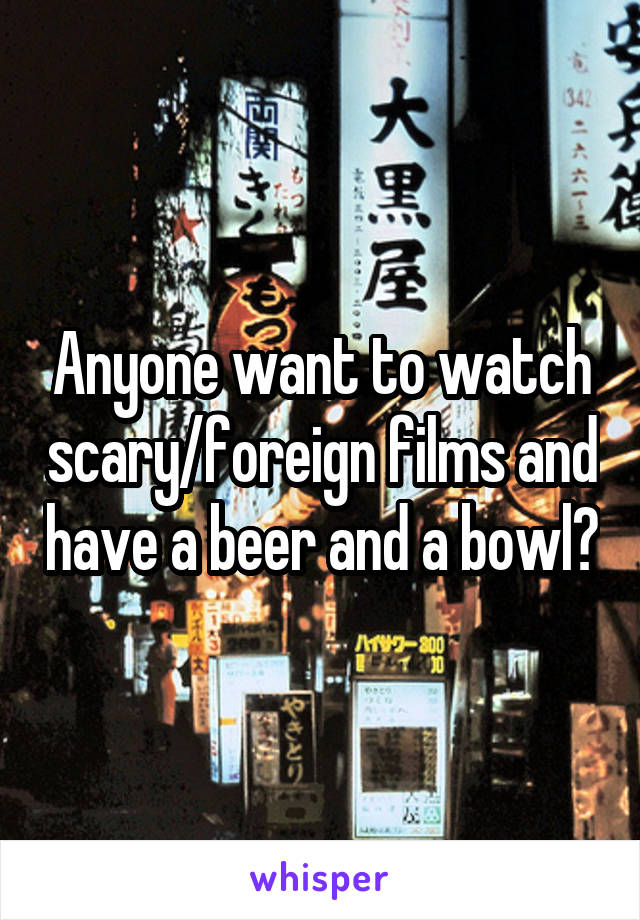 Anyone want to watch scary/foreign films and have a beer and a bowl?