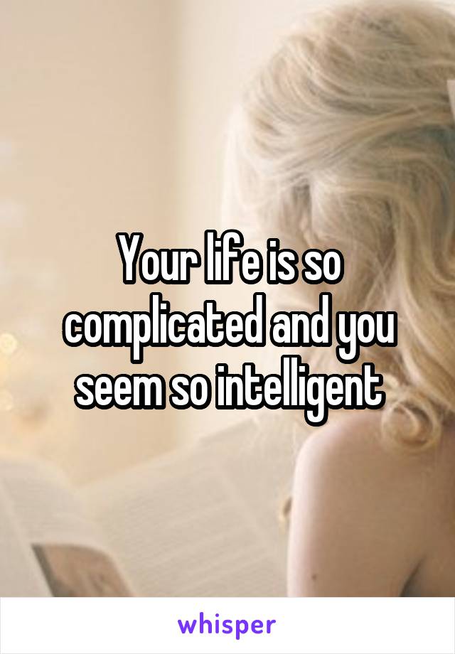 Your life is so complicated and you seem so intelligent