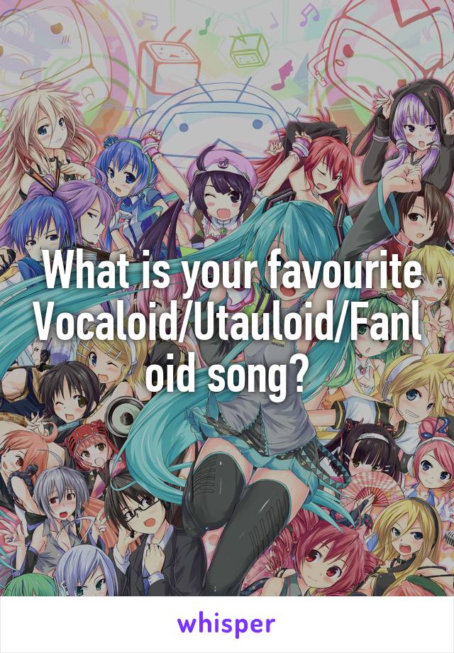  What is your favourite Vocaloid/Utauloid/Fanloid song?