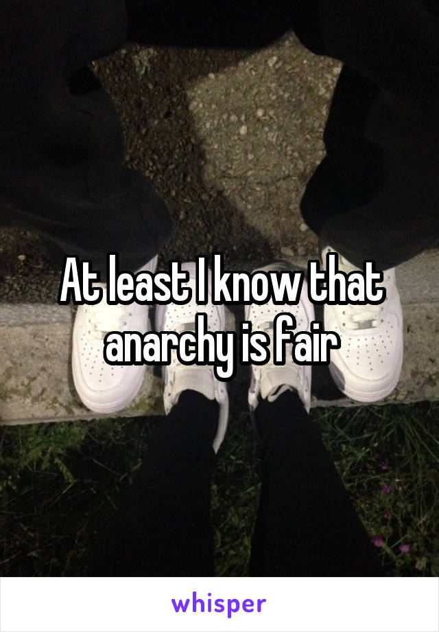 At least I know that anarchy is fair