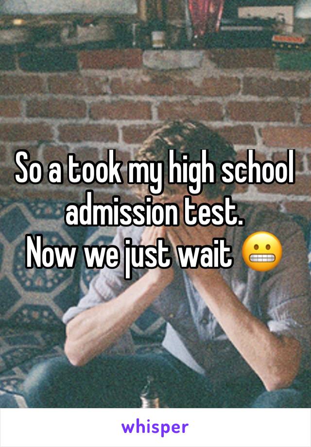 So a took my high school admission test.
Now we just wait 😬