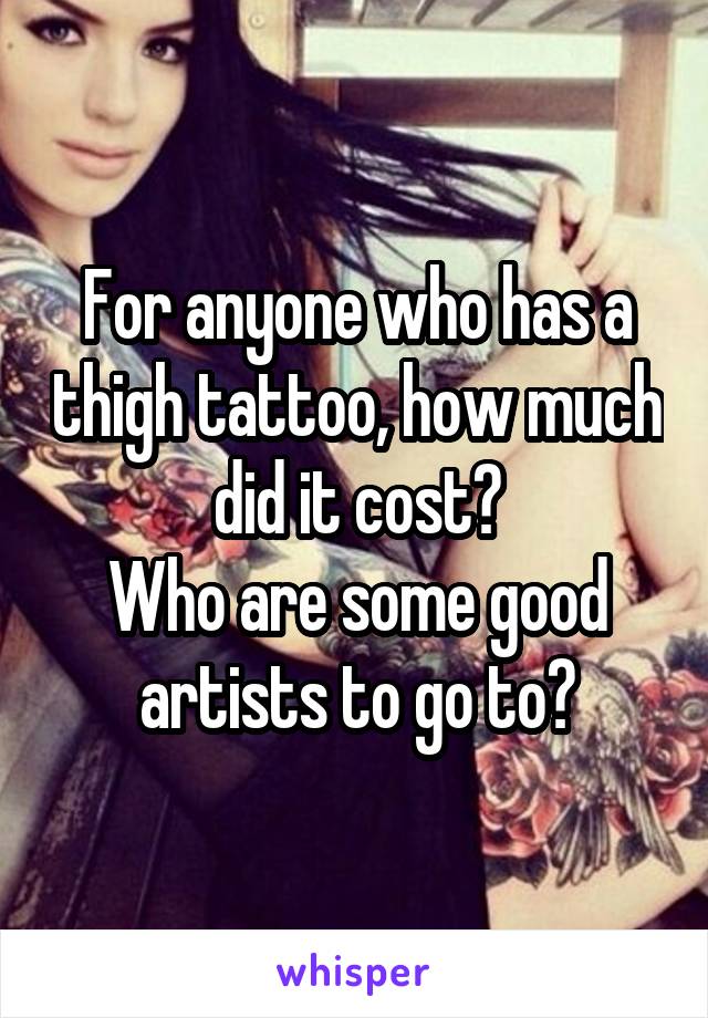 For anyone who has a thigh tattoo, how much did it cost?
Who are some good artists to go to?