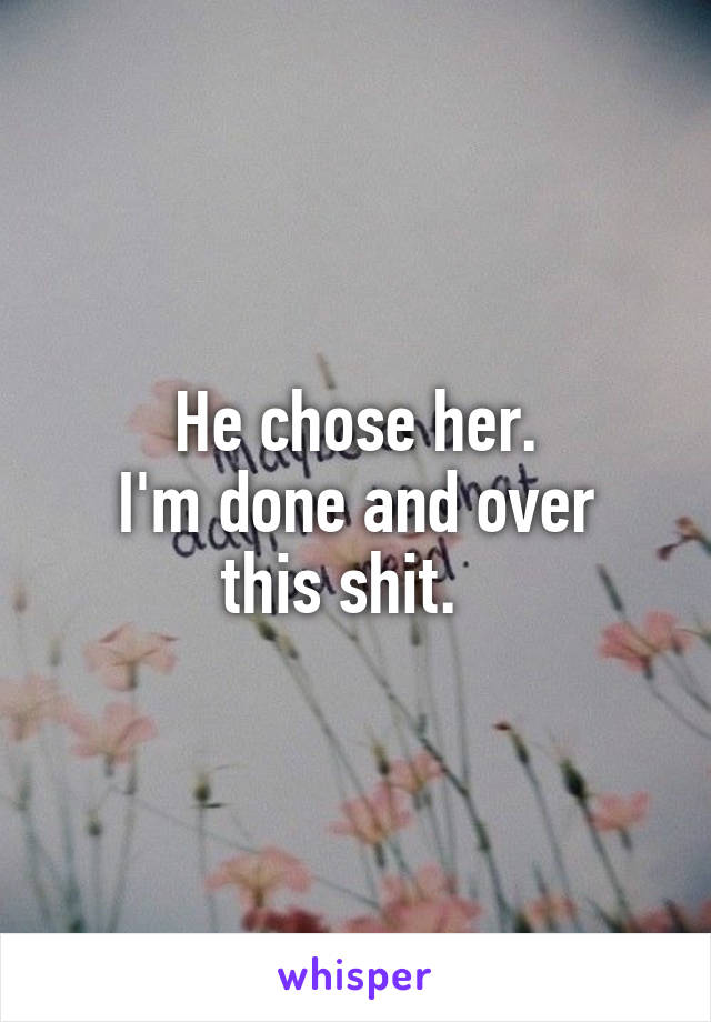 He chose her.
I'm done and over this shit.  