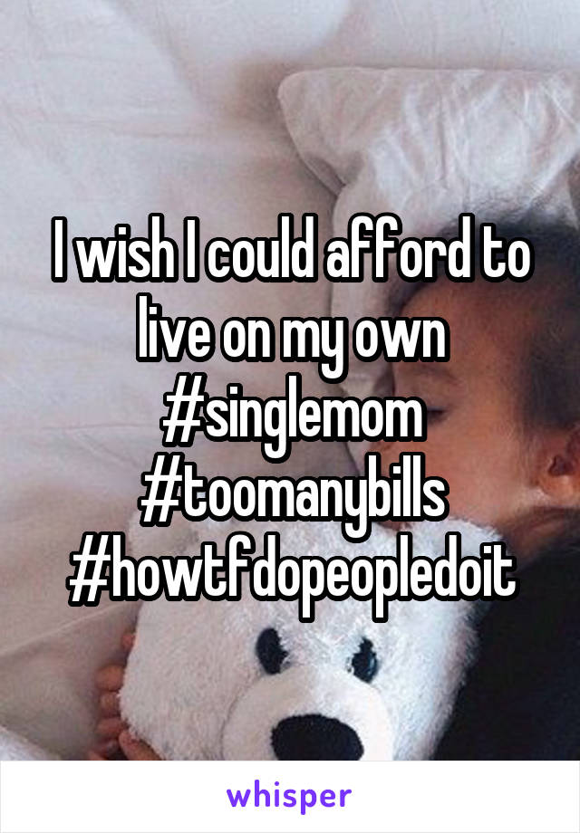 I wish I could afford to live on my own #singlemom #toomanybills
#howtfdopeopledoit