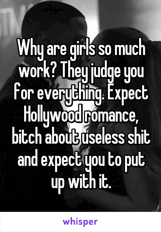 Why are girls so much work? They judge you for everything. Expect Hollywood romance, bitch about useless shit and expect you to put up with it.