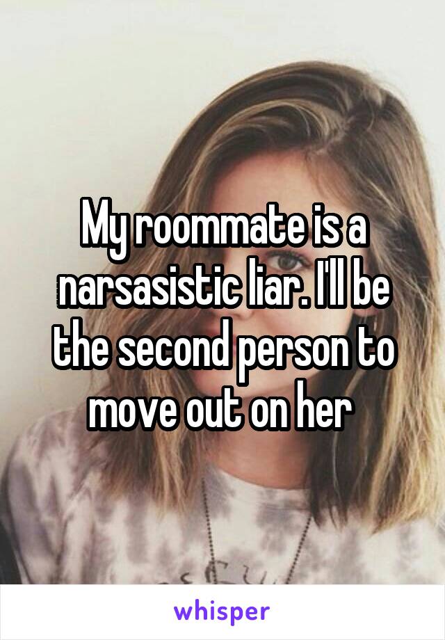 My roommate is a narsasistic liar. I'll be the second person to move out on her 