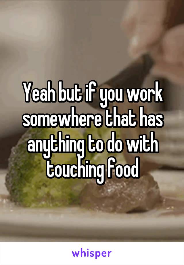 Yeah but if you work somewhere that has anything to do with touching food