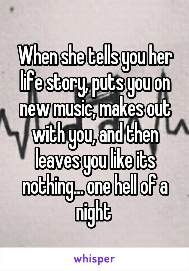 When she tells you her life story, puts you on new music, makes out with you, and then leaves you like its nothing... one hell of a night 