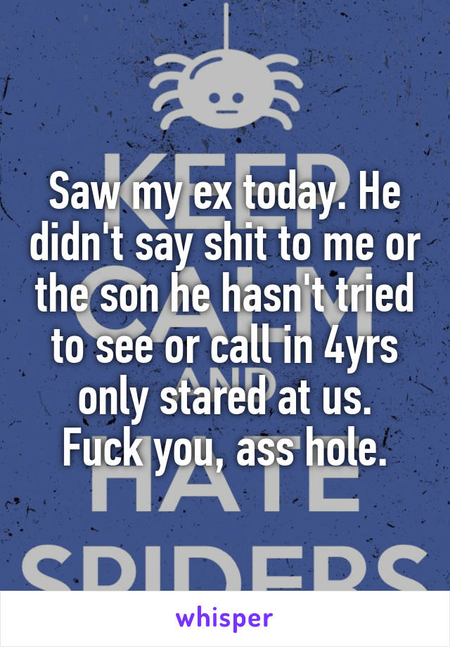 Saw my ex today. He didn't say shit to me or the son he hasn't tried to see or call in 4yrs only stared at us.
Fuck you, ass hole.