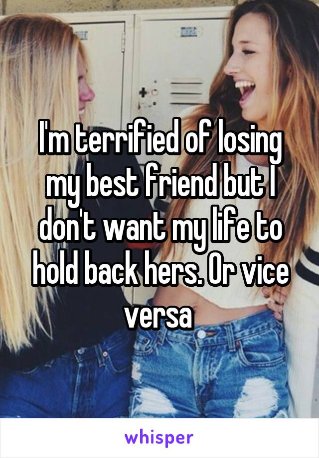 I'm terrified of losing my best friend but I don't want my life to hold back hers. Or vice versa 