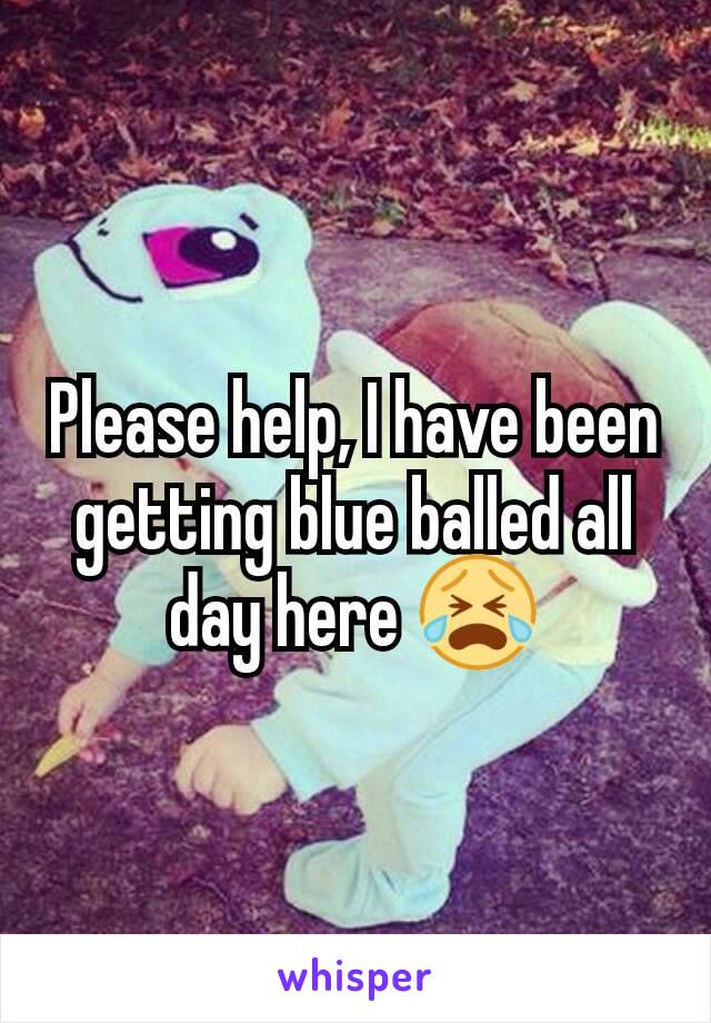 Please help, I have been getting blue balled all day here 😭