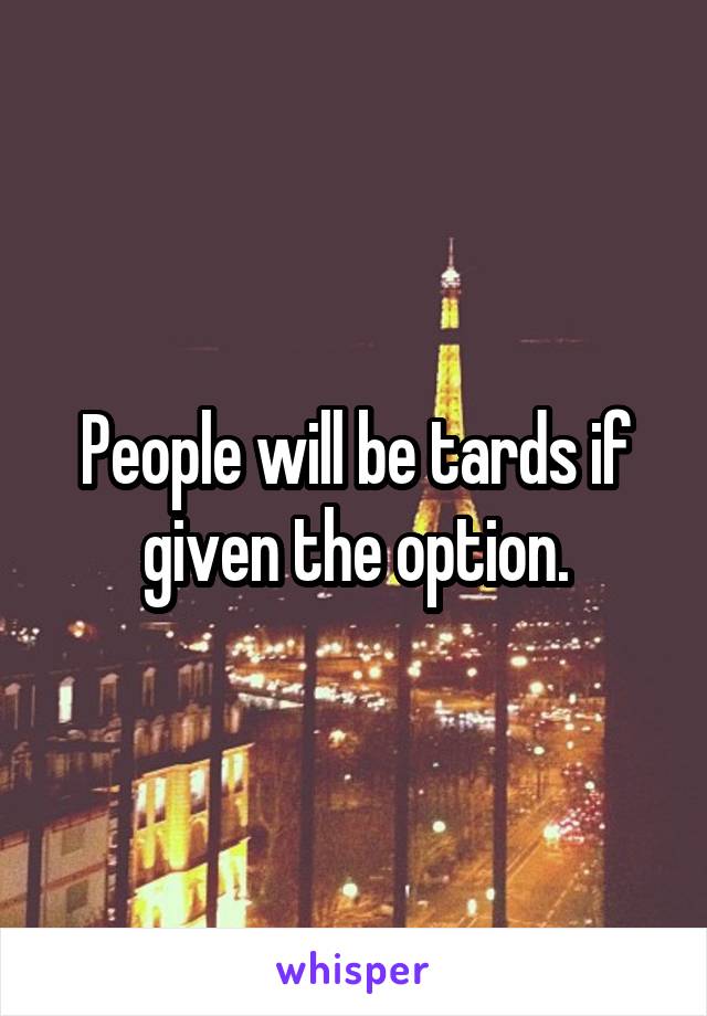 People will be tards if given the option.