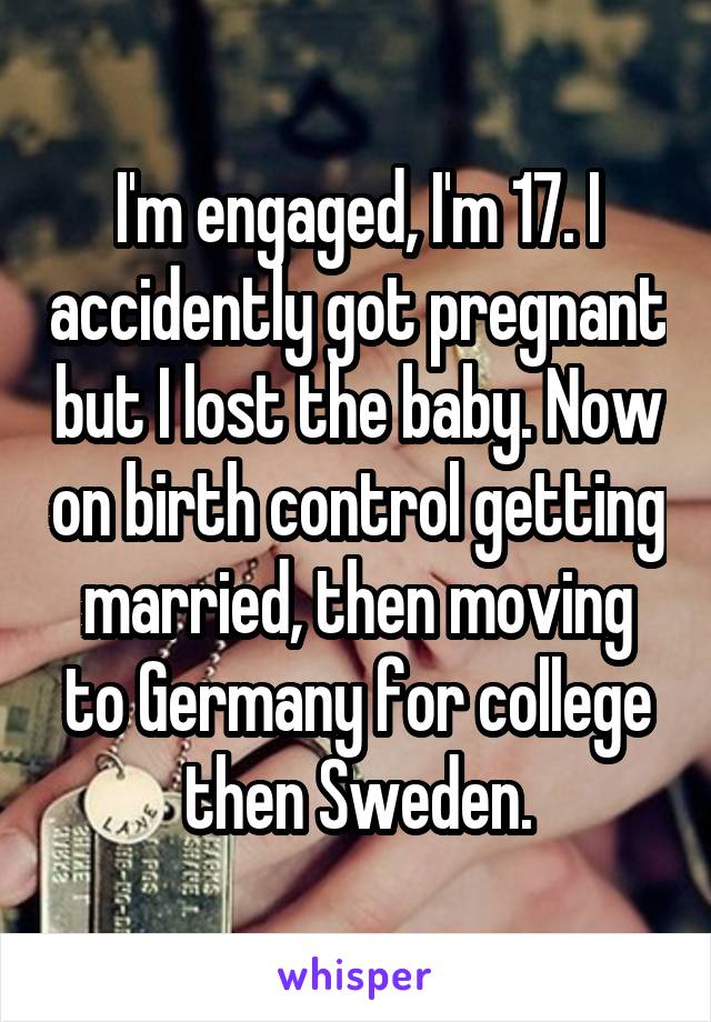 I'm engaged, I'm 17. I accidently got pregnant but I lost the baby. Now on birth control getting married, then moving to Germany for college then Sweden.