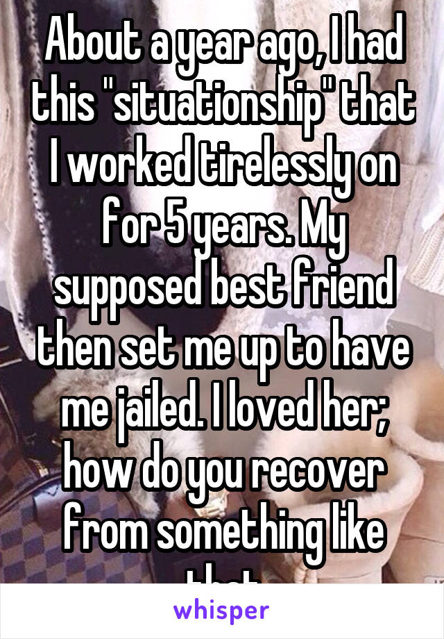 About a year ago, I had this "situationship" that I worked tirelessly on for 5 years. My supposed best friend then set me up to have me jailed. I loved her; how do you recover from something like that