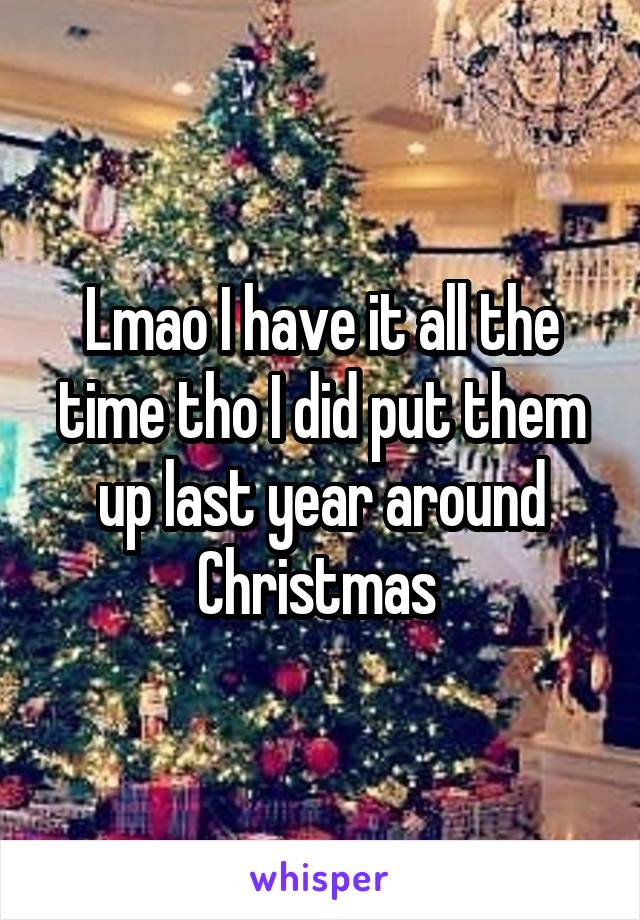 Lmao I have it all the time tho I did put them up last year around Christmas 