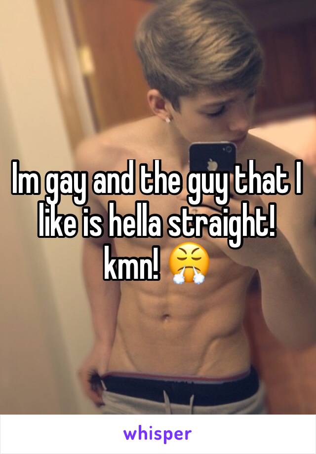 Im gay and the guy that I like is hella straight!
kmn! 😤