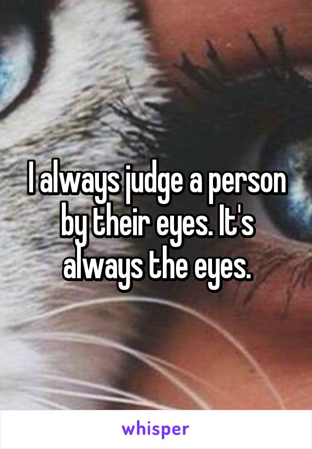 I always judge a person by their eyes. It's always the eyes.