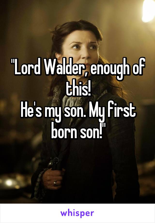 "Lord Walder, enough of this!
He's my son. My first born son!"
