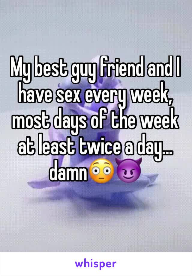 My best guy friend and I have sex every week, most days of the week at least twice a day... damn😳😈