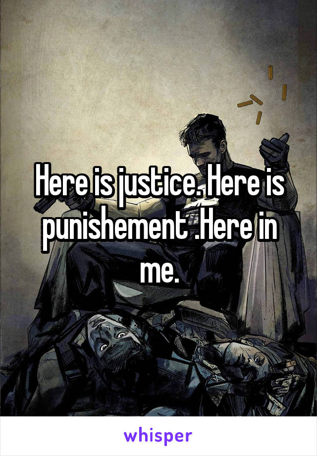 Here is justice. Here is punishement .Here in me.