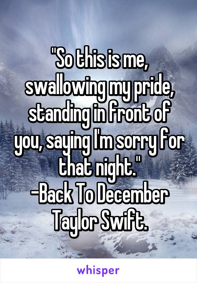 "So this is me, swallowing my pride, standing in front of you, saying I'm sorry for that night."
-Back To December
Taylor Swift.