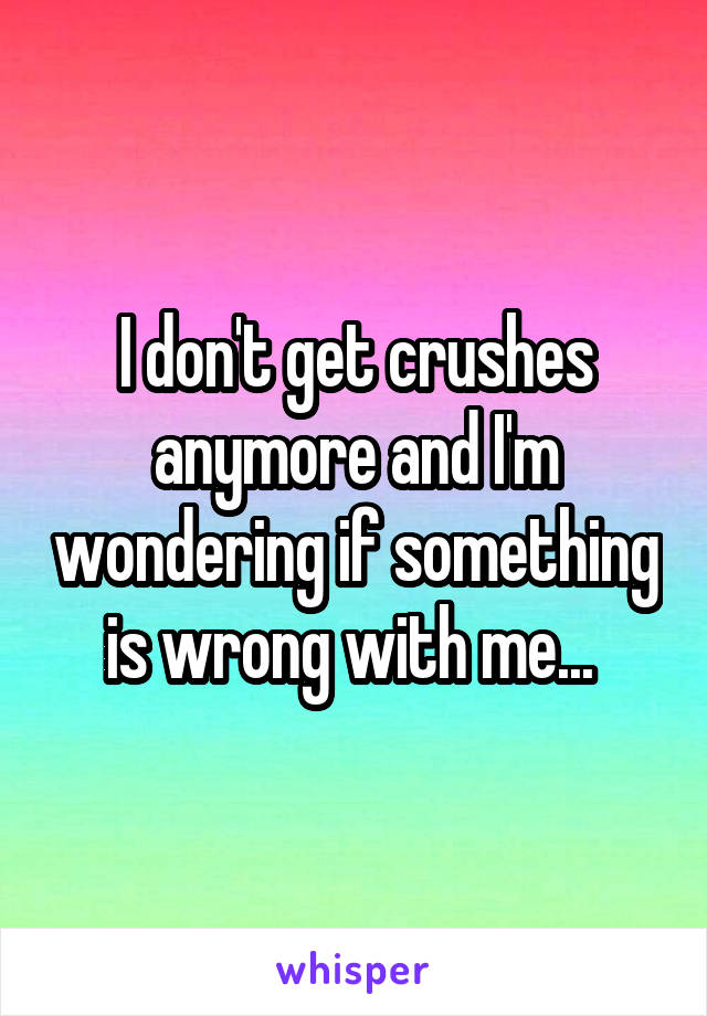 I don't get crushes anymore and I'm wondering if something is wrong with me... 