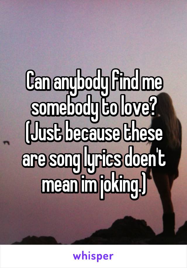 Can anybody find me somebody to love? (Just because these are song lyrics doen't mean im joking.)