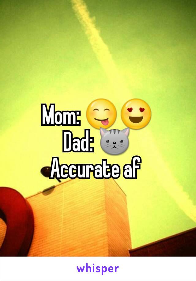 Mom: 😋😍
Dad: 🐱
Accurate af 