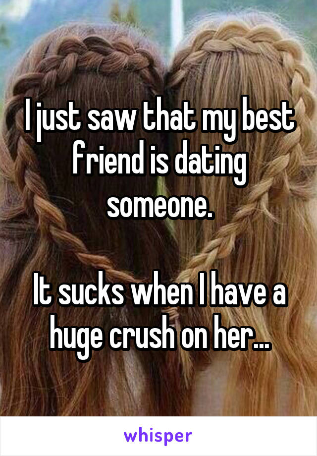 I just saw that my best friend is dating someone.

It sucks when I have a huge crush on her...