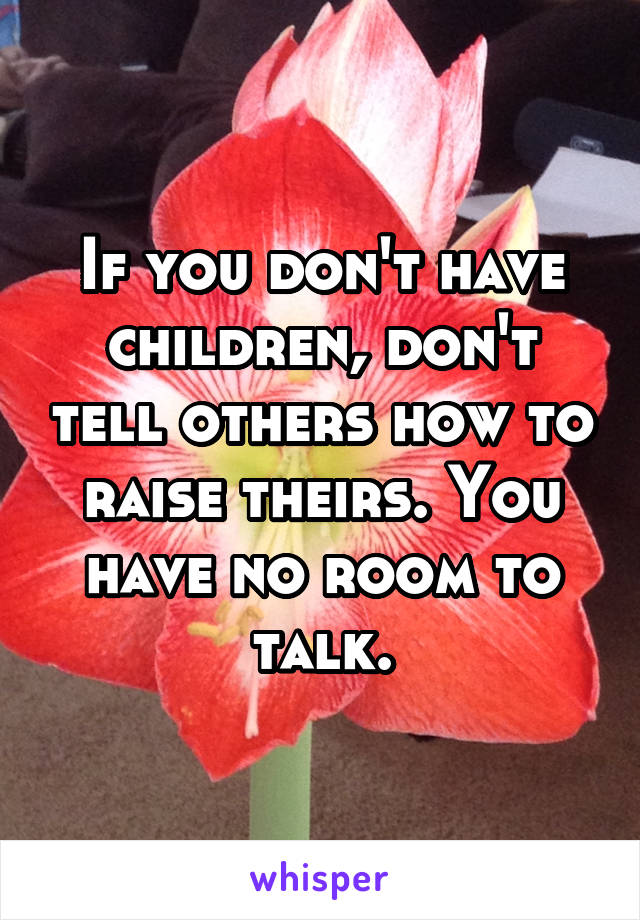 If you don't have children, don't tell others how to raise theirs. You have no room to talk.